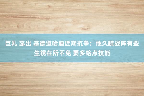 巨乳 露出 基德道哈迪近期抗争：他久疏战阵有些生锈在所不免 要多给点技能