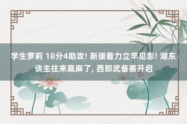 学生萝莉 18分4助攻! 新援着力立竿见影! 湖东谈主往来赢麻了， 西部武备赛开启