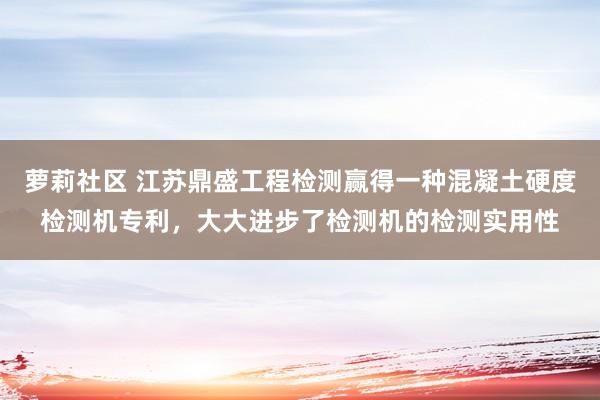 萝莉社区 江苏鼎盛工程检测赢得一种混凝土硬度检测机专利，大大进步了检测机的检测实用性