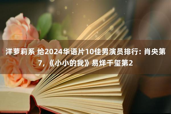 洋萝莉系 给2024华语片10佳男演员排行: 肖央第7， 《小小的我》易烊千玺第2