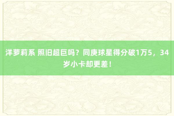 洋萝莉系 照旧超巨吗？同庚球星得分破1万5，34岁小卡却更差！