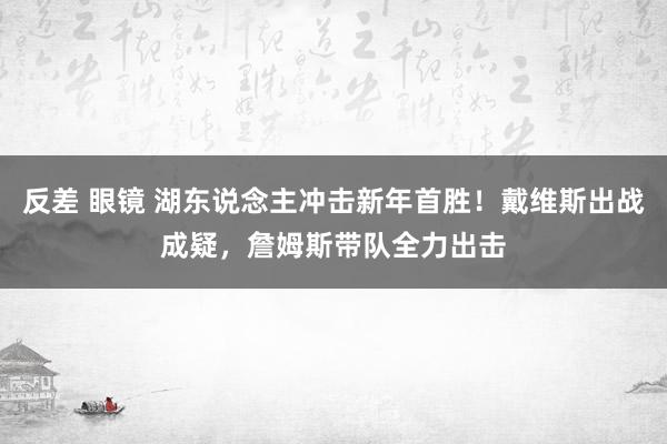 反差 眼镜 湖东说念主冲击新年首胜！戴维斯出战成疑，詹姆斯带队全力出击