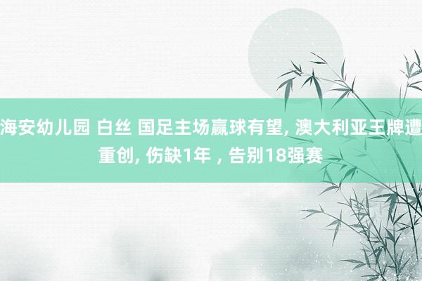 海安幼儿园 白丝 国足主场赢球有望， 澳大利亚王牌遭重创， 伤缺1年 ， 告别18强赛