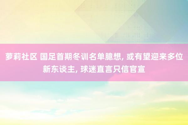 萝莉社区 国足首期冬训名单臆想， 或有望迎来多位新东谈主， 球迷直言只信官宣