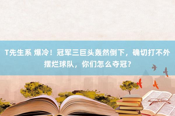 T先生系 爆冷！冠军三巨头轰然倒下，确切打不外摆烂球队，你们怎么夺冠？