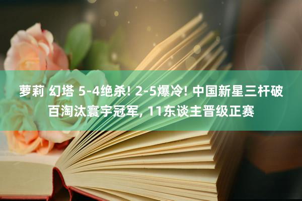 萝莉 幻塔 5-4绝杀! 2-5爆冷! 中国新星三杆破百淘汰寰宇冠军， 11东谈主晋级正赛