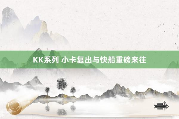 KK系列 小卡复出与快船重磅来往