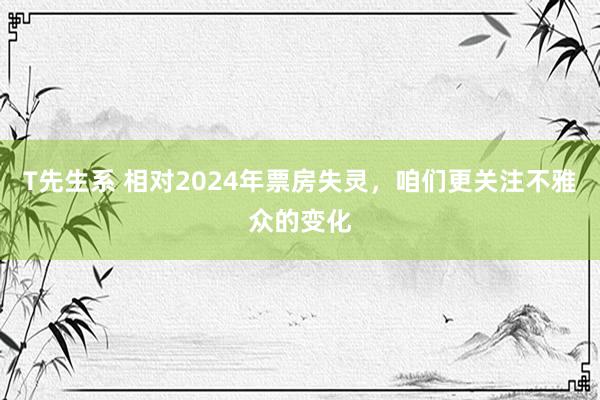 T先生系 相对2024年票房失灵，咱们更关注不雅众的变化