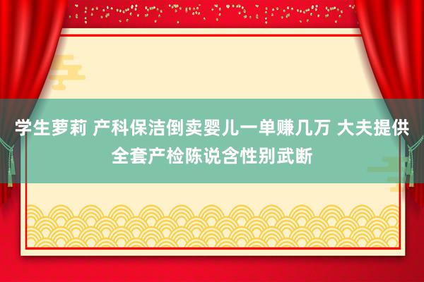 学生萝莉 产科保洁倒卖婴儿一单赚几万 大夫提供全套产检陈说含性别武断