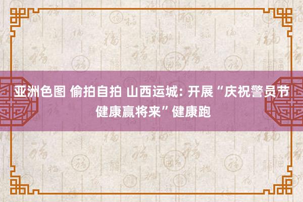 亚洲色图 偷拍自拍 山西运城: 开展“庆祝警员节 健康赢将来”健康跑