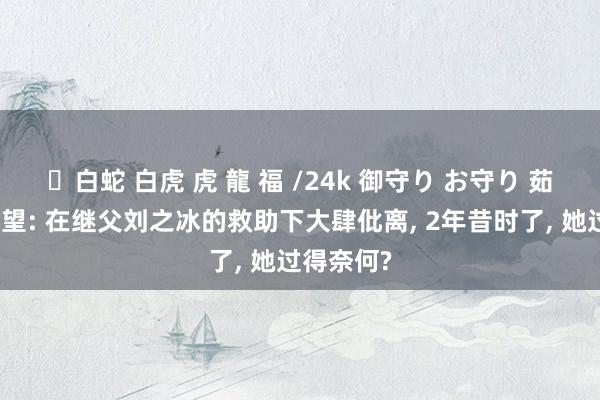 ✨白蛇 白虎 虎 龍 福 /24k 御守り お守り 茹萍之女奚望: 在继父刘之冰的救助下大肆仳离， 2年昔时了， 她过得奈何?