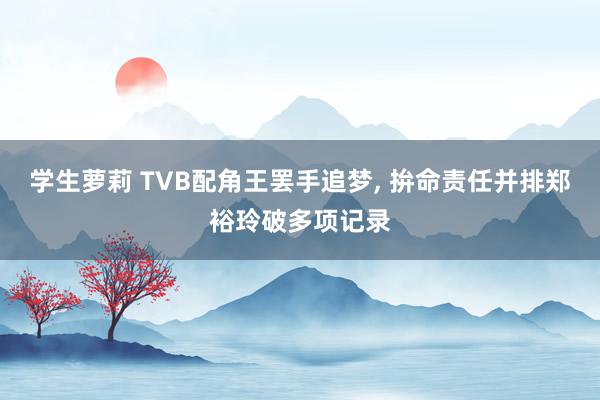 学生萝莉 TVB配角王罢手追梦， 拚命责任并排郑裕玲破多项记录