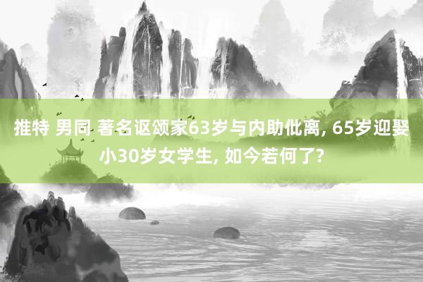 推特 男同 著名讴颂家63岁与内助仳离， 65岁迎娶小30岁女学生， 如今若何了?