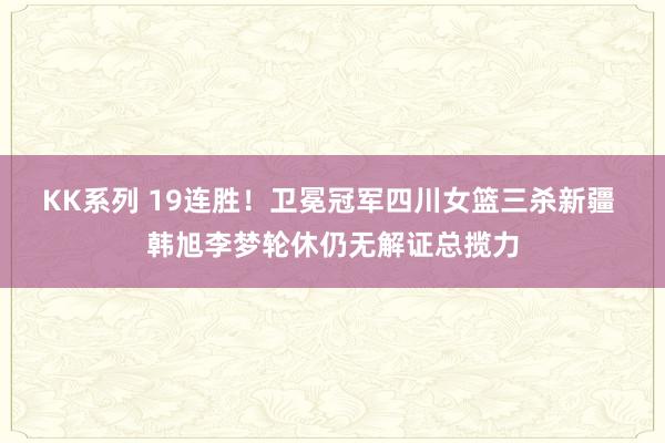 KK系列 19连胜！卫冕冠军四川女篮三杀新疆 韩旭李梦轮休仍无解证总揽力