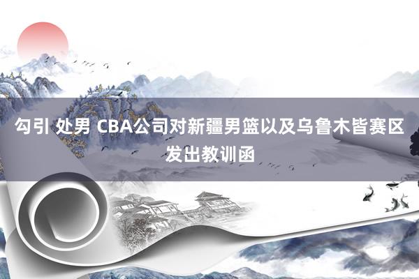 勾引 处男 CBA公司对新疆男篮以及乌鲁木皆赛区发出教训函