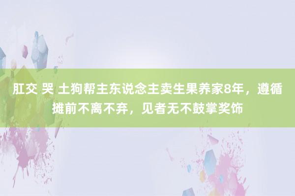 肛交 哭 土狗帮主东说念主卖生果养家8年，遵循摊前不离不弃，见者无不鼓掌奖饰