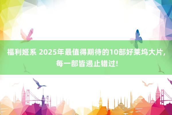 福利姬系 2025年最值得期待的10部好莱坞大片， 每一部皆遏止错过!