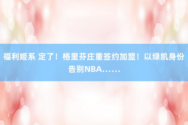 福利姬系 定了！格里芬庄重签约加盟！以绿凯身份告别NBA……