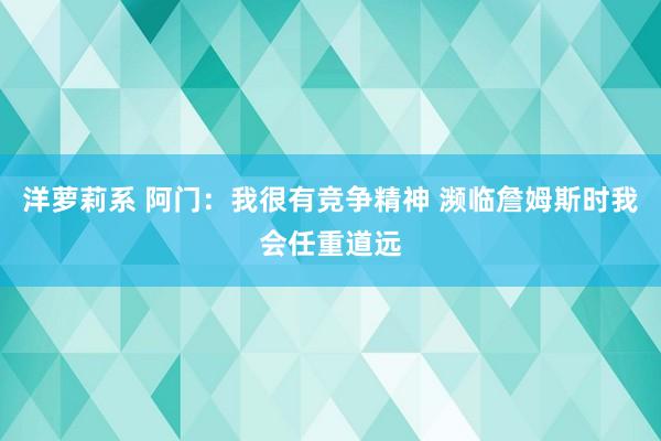 洋萝莉系 阿门：我很有竞争精神 濒临詹姆斯时我会任重道远