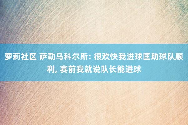 萝莉社区 萨勒马科尔斯: 很欢快我进球匡助球队顺利， 赛前我就说队长能进球