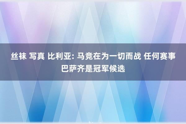 丝袜 写真 比利亚: 马竞在为一切而战 任何赛事巴萨齐是冠军候选