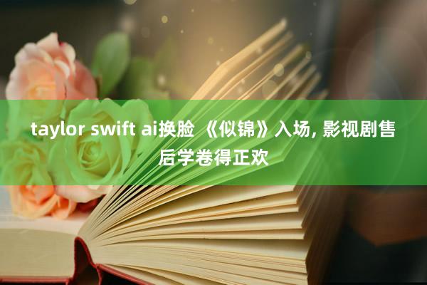 taylor swift ai换脸 《似锦》入场， 影视剧售后学卷得正欢