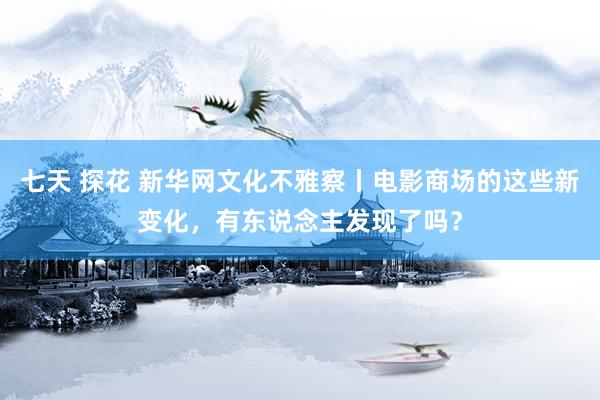 七天 探花 新华网文化不雅察丨电影商场的这些新变化，有东说念主发现了吗？