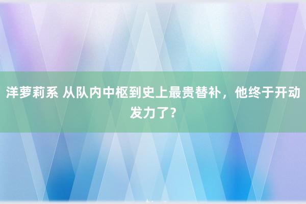 洋萝莉系 从队内中枢到史上最贵替补，他终于开动发力了？