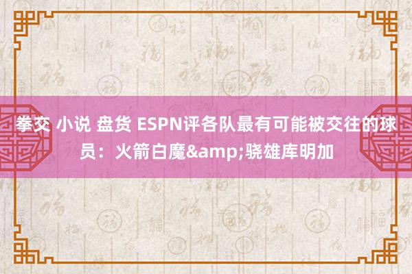 拳交 小说 盘货 ESPN评各队最有可能被交往的球员：火箭白魔&骁雄库明加