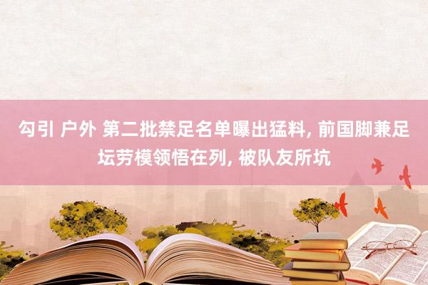 勾引 户外 第二批禁足名单曝出猛料， 前国脚兼足坛劳模领悟在列， 被队友所坑