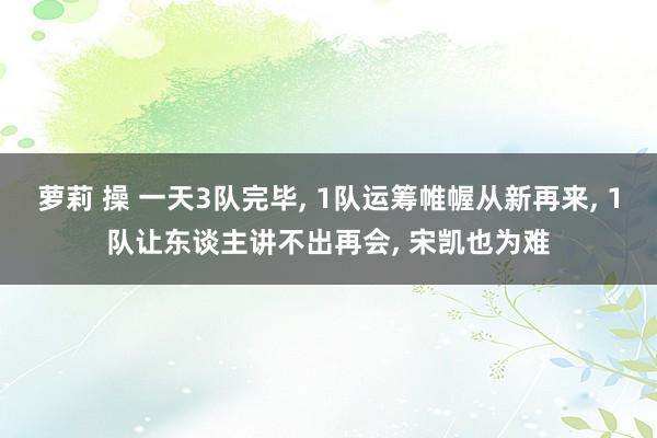 萝莉 操 一天3队完毕， 1队运筹帷幄从新再来， 1队让东谈主讲不出再会， 宋凯也为难