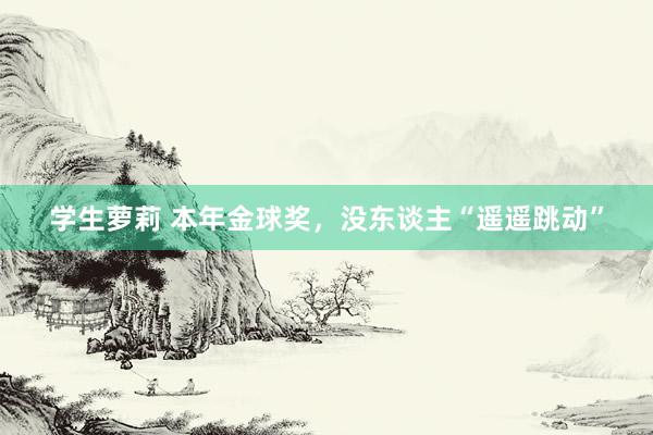 学生萝莉 本年金球奖，没东谈主“遥遥跳动”