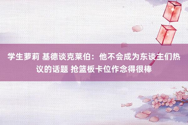 学生萝莉 基德谈克莱伯：他不会成为东谈主们热议的话题 抢篮板卡位作念得很棒