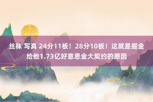 丝袜 写真 24分11板！28分10板！这就是掘金给他1.73亿好意思金大契约的原因