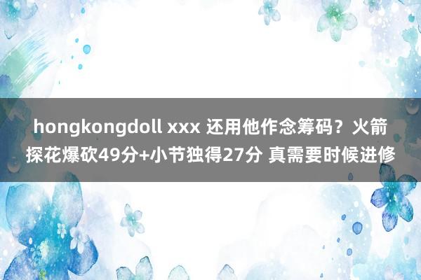 hongkongdoll xxx 还用他作念筹码？火箭探花爆砍49分+小节独得27分 真需要时候进修