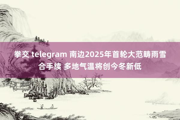 拳交 telegram 南边2025年首轮大范畴雨雪合手续 多地气温将创今冬新低