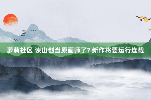 萝莉社区 谏山创当原画师了? 新作将要运行连载