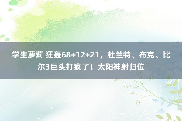 学生萝莉 狂轰68+12+21，杜兰特、布克、比尔3巨头打疯了！太阳神射归位