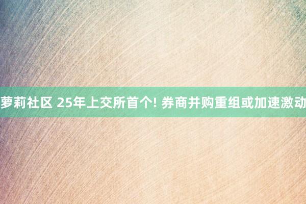 萝莉社区 25年上交所首个! 券商并购重组或加速激动