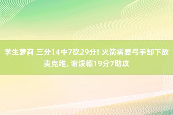 学生萝莉 三分14中7砍29分! 火箭需要弓手却下放麦克维， 谢泼德19分7助攻