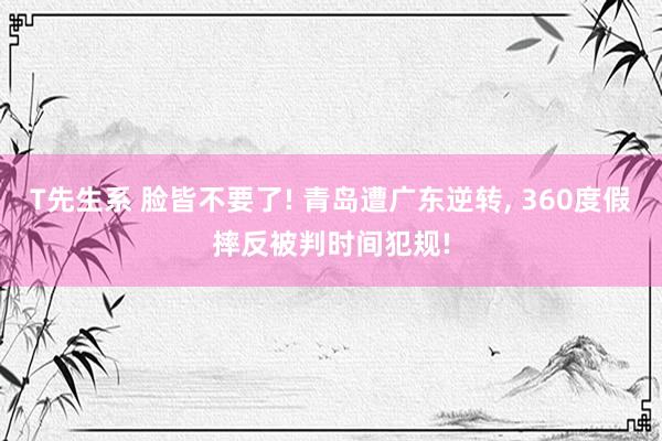 T先生系 脸皆不要了! 青岛遭广东逆转， 360度假摔反被判时间犯规!