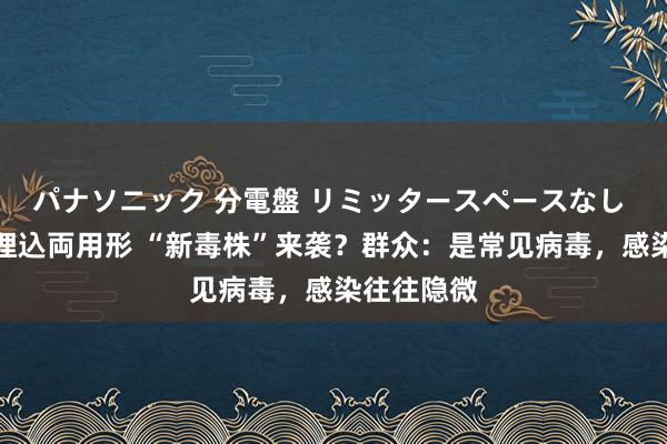 パナソニック 分電盤 リミッタースペースなし 露出・半埋込両用形 “新毒株”来袭？群众：是常见病毒，感染往往隐微