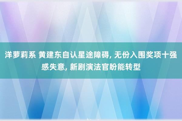 洋萝莉系 黄建东自认星途障碍， 无份入围奖项十强感失意， 新剧演法官盼能转型