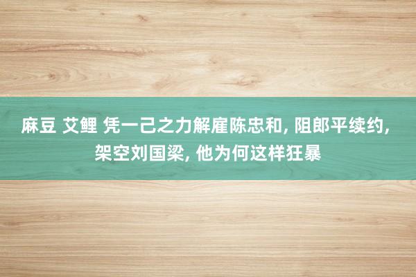 麻豆 艾鲤 凭一己之力解雇陈忠和， 阻郎平续约， 架空刘国梁， 他为何这样狂暴