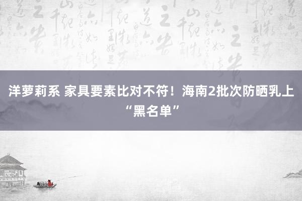 洋萝莉系 家具要素比对不符！海南2批次防晒乳上“黑名单”