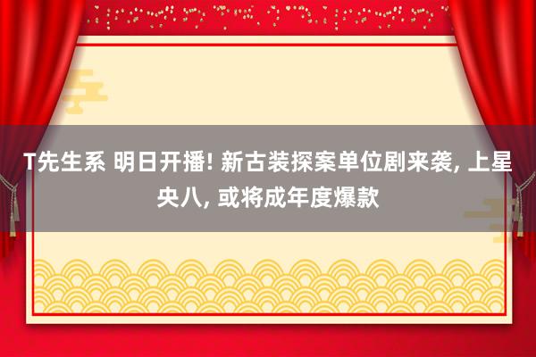 T先生系 明日开播! 新古装探案单位剧来袭， 上星央八， 或将成年度爆款