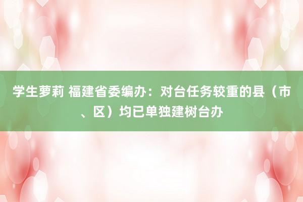 学生萝莉 福建省委编办：对台任务较重的县（市、区）均已单独建树台办