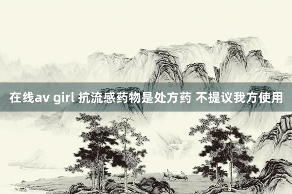 在线av girl 抗流感药物是处方药 不提议我方使用