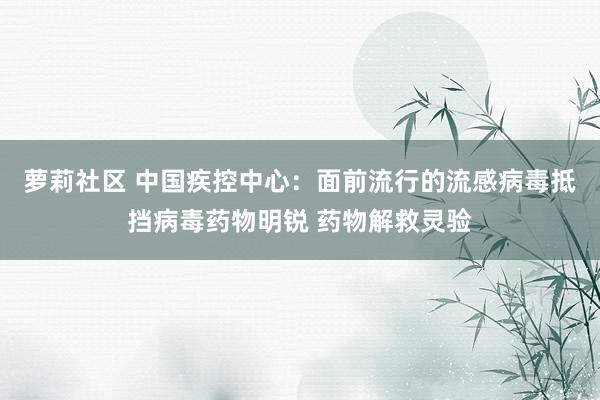 萝莉社区 中国疾控中心：面前流行的流感病毒抵挡病毒药物明锐 药物解救灵验