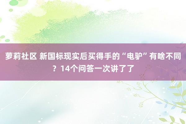 萝莉社区 新国标现实后买得手的“电驴”有啥不同？14个问答一次讲了了